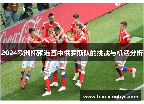 2024欧洲杯预选赛中俄罗斯队的挑战与机遇分析