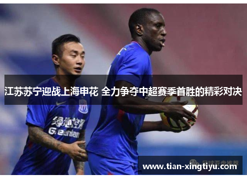 江苏苏宁迎战上海申花 全力争夺中超赛季首胜的精彩对决