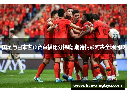 国足与日本世预赛直播比分揭晓 期待精彩对决全场回顾