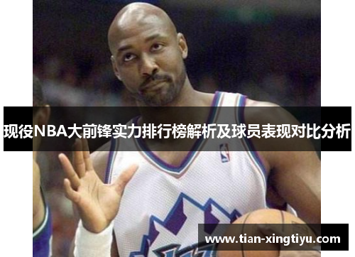 现役NBA大前锋实力排行榜解析及球员表现对比分析
