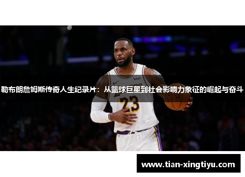 勒布朗詹姆斯传奇人生纪录片：从篮球巨星到社会影响力象征的崛起与奋斗