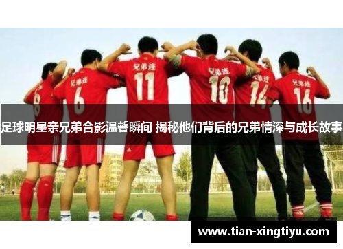 足球明星亲兄弟合影温馨瞬间 揭秘他们背后的兄弟情深与成长故事