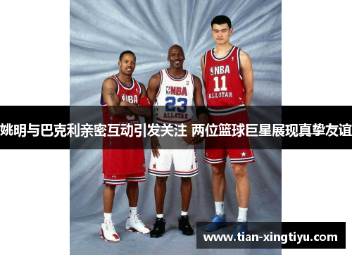 姚明与巴克利亲密互动引发关注 两位篮球巨星展现真挚友谊