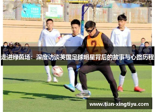 走进绿茵场：深度访谈英国足球明星背后的故事与心路历程