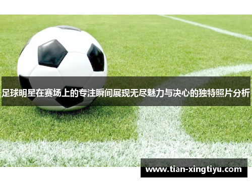 足球明星在赛场上的专注瞬间展现无尽魅力与决心的独特照片分析