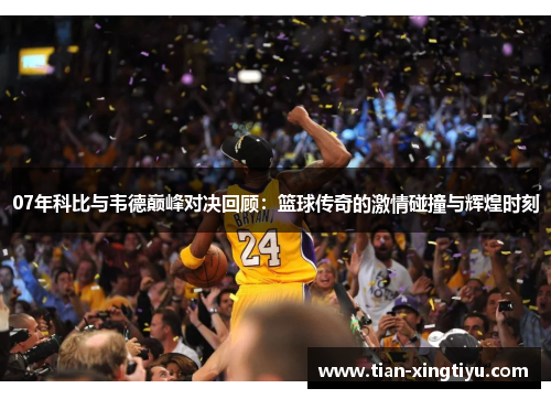 07年科比与韦德巅峰对决回顾：篮球传奇的激情碰撞与辉煌时刻