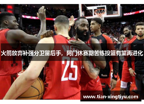 火箭放弃补强分卫留后手，阿门休赛期苦练投篮有望再进化