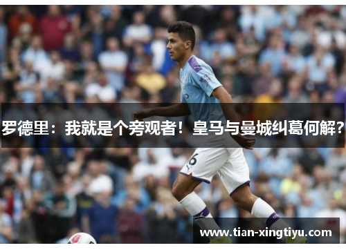 罗德里：我就是个旁观者！皇马与曼城纠葛何解？