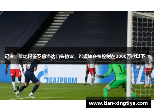记者：莱比锡签罗慕洛达口头协议，希望转会费控制在2000万欧以下_1